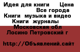 Идея для книги.  › Цена ­ 2 700 000 - Все города Книги, музыка и видео » Книги, журналы   . Московская обл.,Лосино-Петровский г.